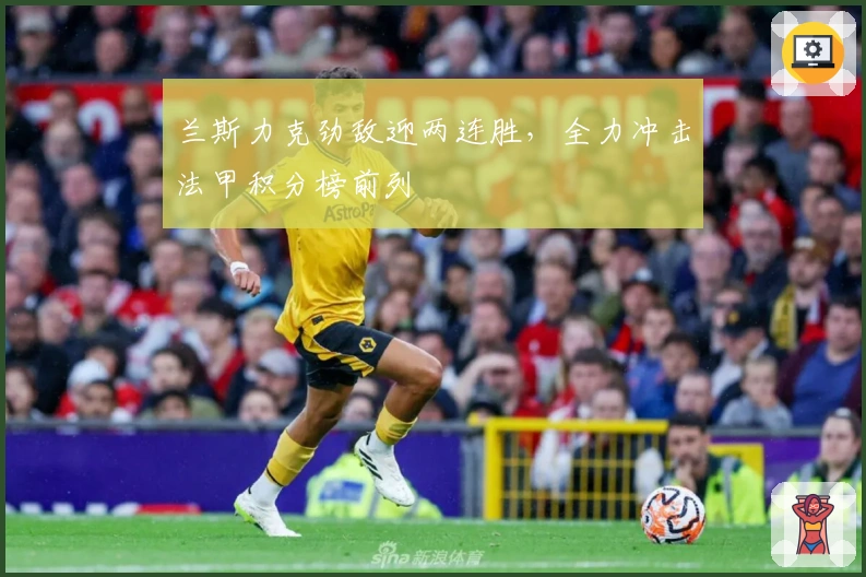 兰斯力克劲敌迎两连胜，全力冲击法甲积分榜前列