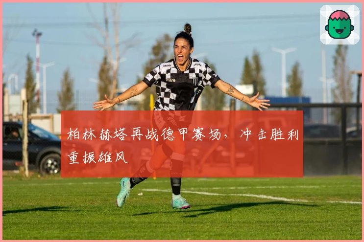 柏林赫塔再战德甲赛场，冲击胜利重振雄风