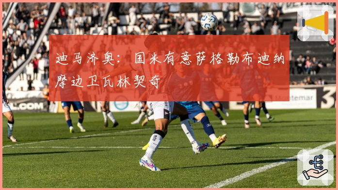 迪马济奥:国米有意萨格勒布迪纳摩边卫瓦林契奇