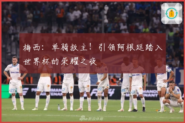 梅西：单骑救主！引领阿根廷踏入世界杯的荣耀之夜