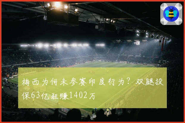 梅西为何未参赛印度行为？双腿投保63亿狂赚1402万