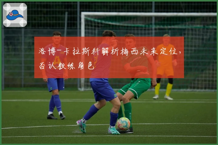 洛博-卡拉斯科解析梅西未来定位，否认教练角色