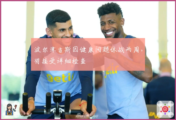 波尔津吉斯因健康问题休战两周，将接受详细检查