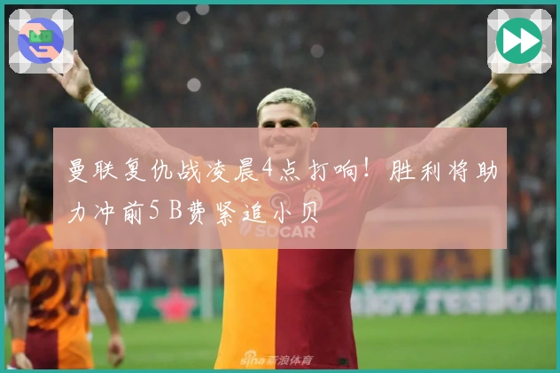 曼联复仇战凌晨4点打响！胜利将助力冲前5 B费紧追小贝