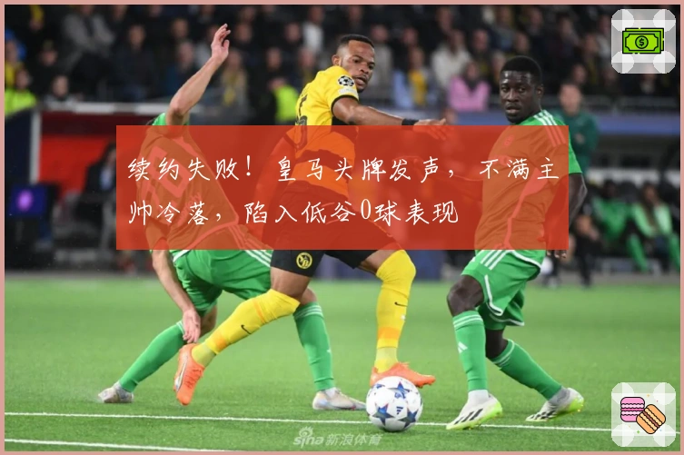续约失败！皇马头牌发声，不满主帅冷落，陷入低谷0球表现
