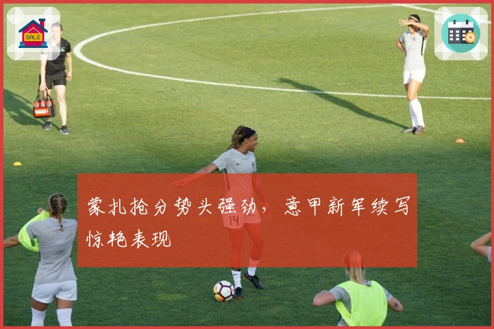 蒙扎抢分势头强劲,意甲新军续写惊艳表现