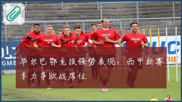 毕尔巴鄂竞技强势表现,西甲新赛季力争欧战席位