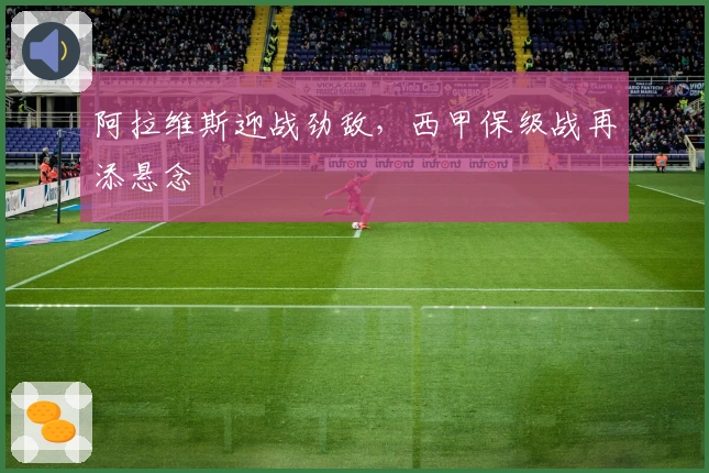 阿拉维斯迎战劲敌，西甲保级战再添悬念