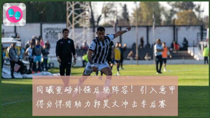 同曦重磅补强后场阵容！引入意甲得分悍将助力郭昊文冲击季后赛