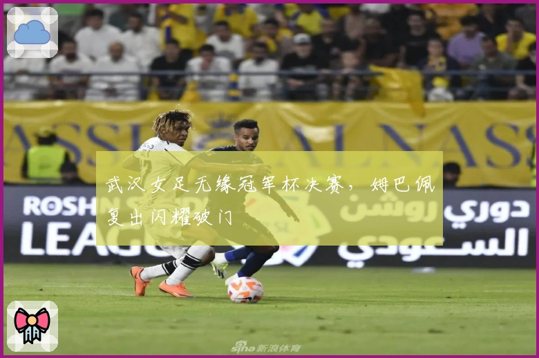 武汉女足无缘冠军杯决赛，姆巴佩复出闪耀破门