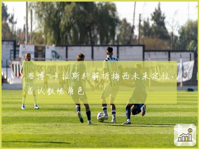 洛博-卡拉斯科解析梅西未来定位，否认教练角色