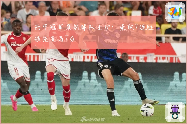 西甲冠军最热球队出炉：豪取7连胜领先皇马7分
