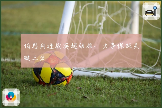 伯恩利迎战英超劲旅，力争保级关键三分