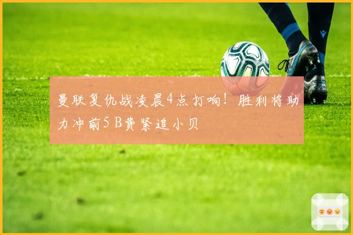 曼联复仇战凌晨4点打响！胜利将助力冲前5 B费紧追小贝